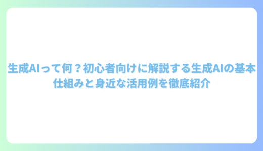 生成AIって何？初心者向けに解説する生成AIの基本｜仕組みと身近な活用例を徹底紹介