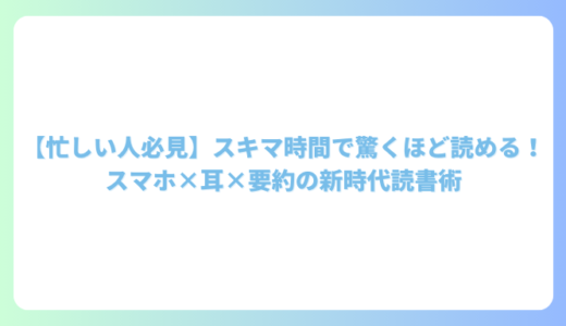 【忙しい人必見】スキマ時間で驚くほど読める！スマホ×耳×要約の新時代読書術